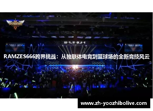 RAMZES666跨界挑战：从独联体电竞到篮球场的全新竞技风云