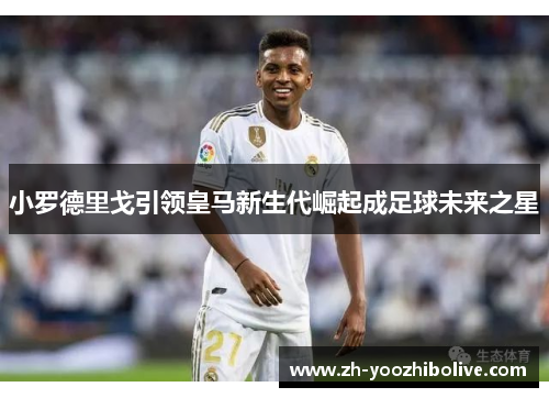 小罗德里戈引领皇马新生代崛起成足球未来之星